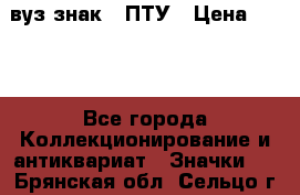 1.1) вуз знак : ПТУ › Цена ­ 189 - Все города Коллекционирование и антиквариат » Значки   . Брянская обл.,Сельцо г.